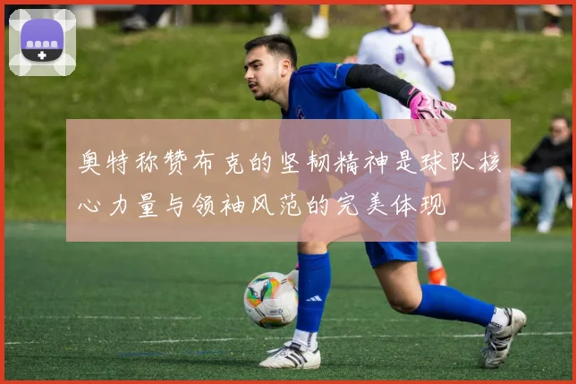 奥特称赞布克的坚韧精神是球队核心力量与领袖风范的完美体现