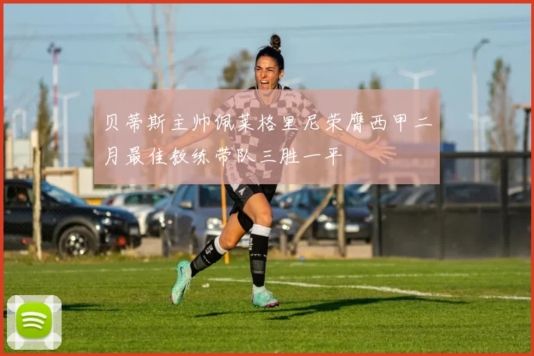 贝蒂斯主帅佩莱格里尼荣膺西甲二月最佳教练带队三胜一平
